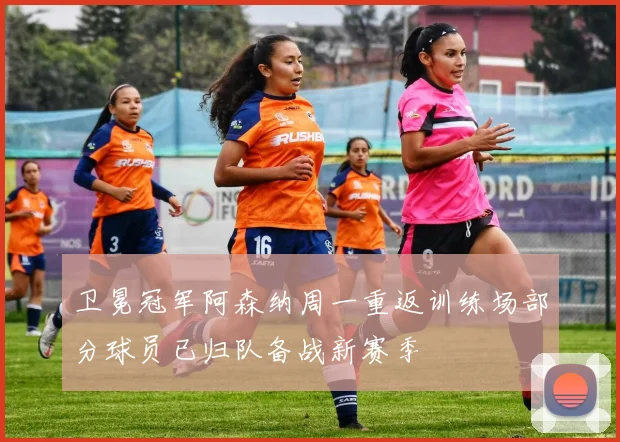 卫冕冠军阿森纳周一重返训练场部分球员已归队备战新赛季