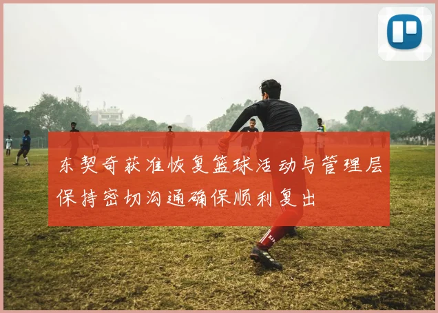 东契奇获准恢复篮球活动与管理层保持密切沟通确保顺利复出