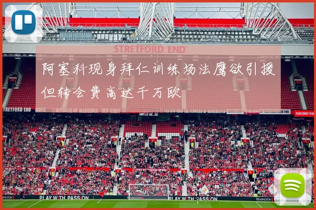 阿塞科现身拜仁训练场法鹰欲引援但转会费高达千万欧