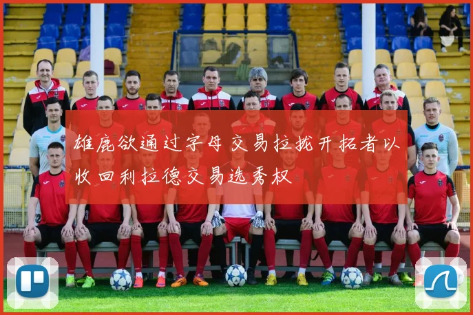 雄鹿欲通过字母交易拉拢开拓者以收回利拉德交易选秀权