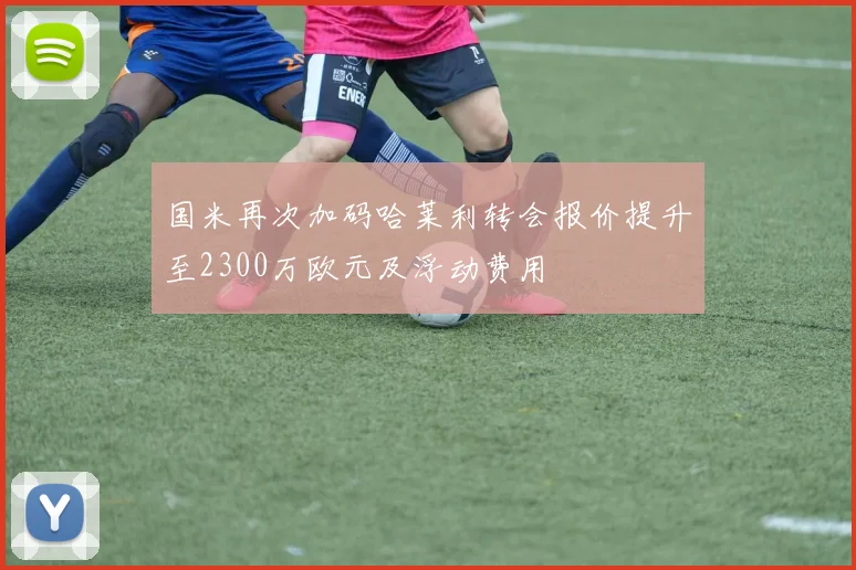 国米再次加码哈莱利转会报价提升至2300万欧元及浮动费用