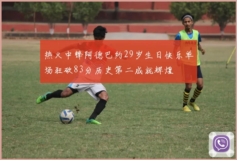 热火中锋阿德巴约29岁生日快乐单场狂砍83分历史第二成就辉煌