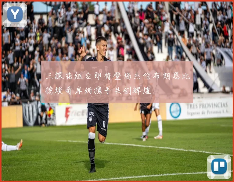 三探花组合即将登场杰伦布朗恩比德埃奇库姆携手共创辉煌