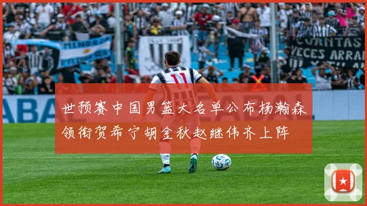 世预赛中国男篮大名单公布杨瀚森领衔贺希宁胡金秋赵继伟齐上阵