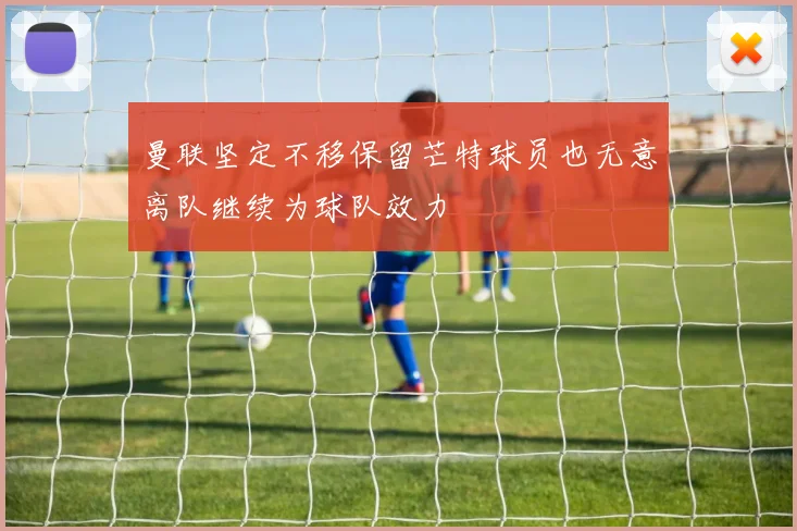 曼联坚定不移保留芒特球员也无意离队继续为球队效力