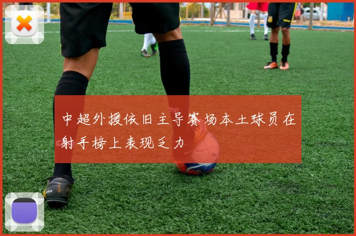 中超外援依旧主导赛场本土球员在射手榜上表现乏力