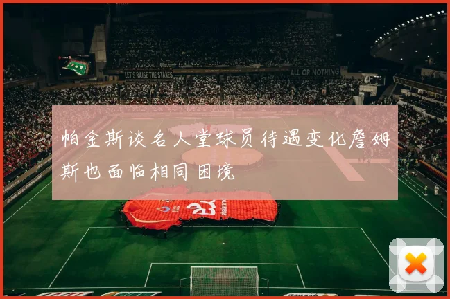 帕金斯谈名人堂球员待遇变化詹姆斯也面临相同困境
