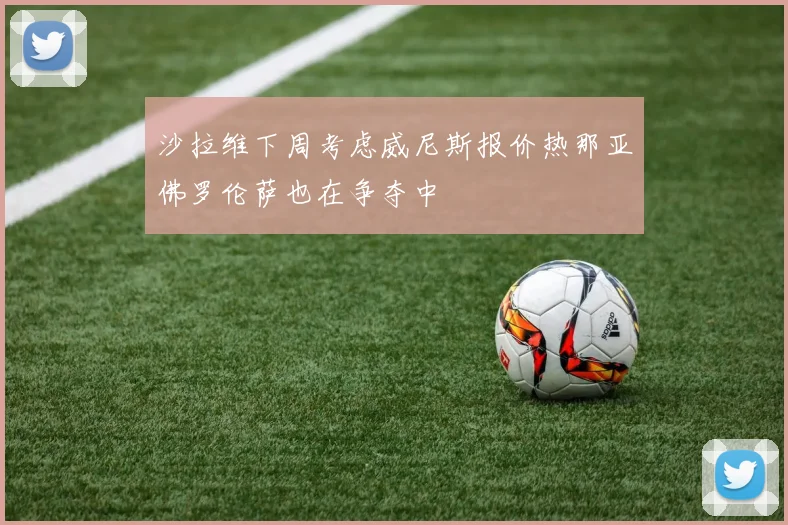 沙拉维下周考虑威尼斯报价热那亚佛罗伦萨也在争夺中