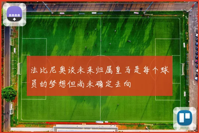 法比尼奥谈未来归属皇马是每个球员的梦想但尚未确定去向