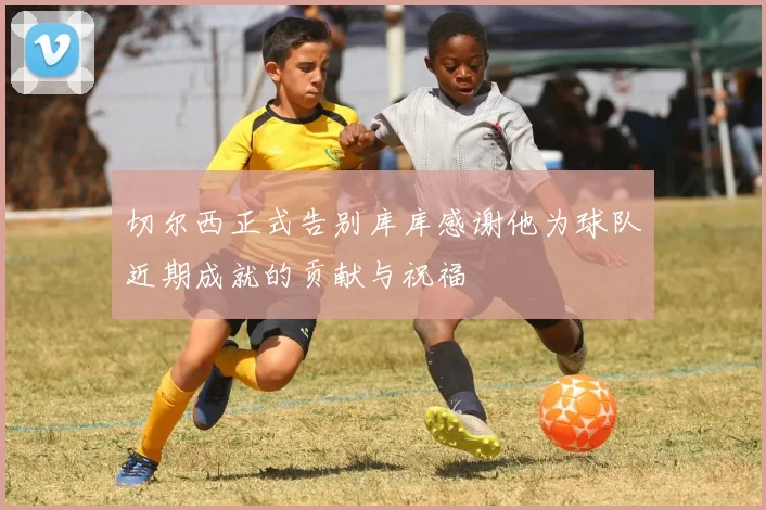 切尔西正式告别库库感谢他为球队近期成就的贡献与祝福