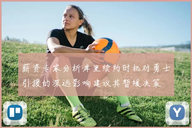薪资专家分析库里续约时机对勇士引援的深远影响建议其暂缓决策