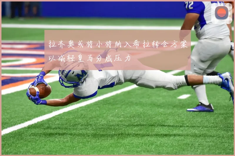 拉齐奥或将小将纳入希拉转会方案以减轻皇马分成压力