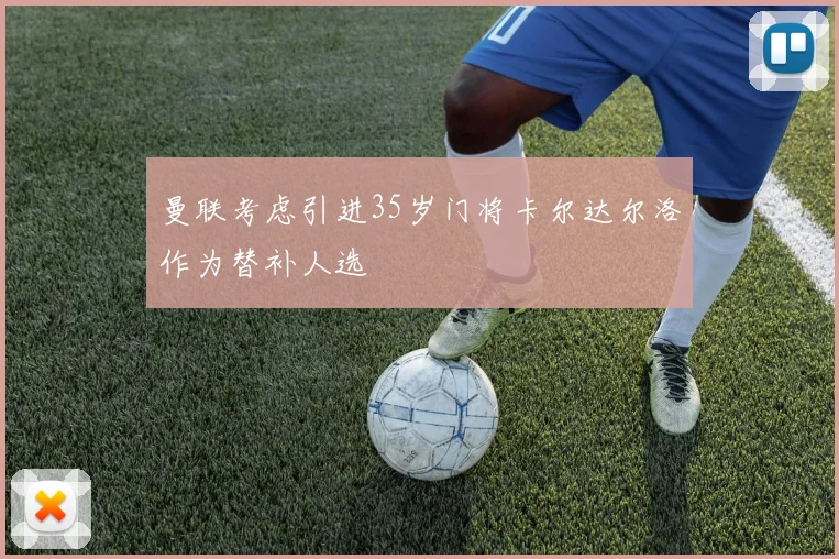 曼联考虑引进35岁门将卡尔达尔洛作为替补人选