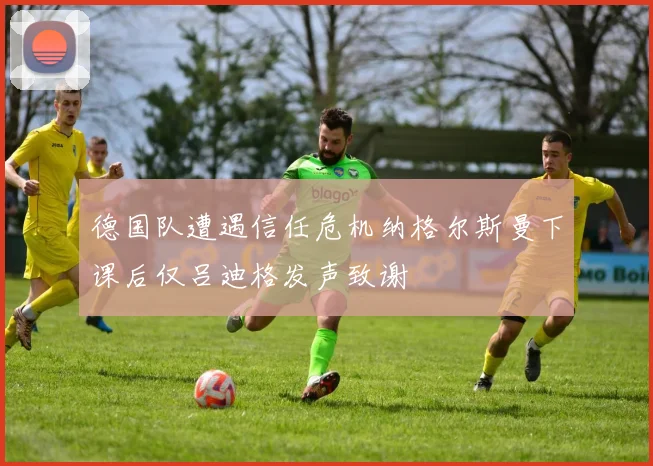 德国队遭遇信任危机纳格尔斯曼下课后仅吕迪格发声致谢