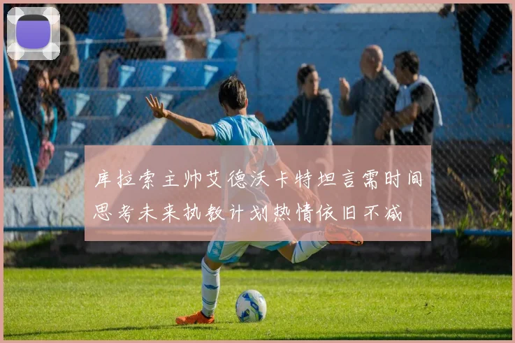 库拉索主帅艾德沃卡特坦言需时间思考未来执教计划热情依旧不减