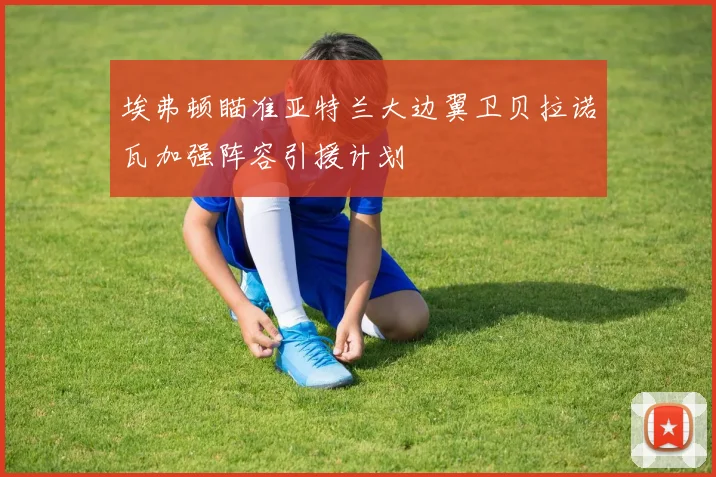 埃弗顿瞄准亚特兰大边翼卫贝拉诺瓦加强阵容引援计划