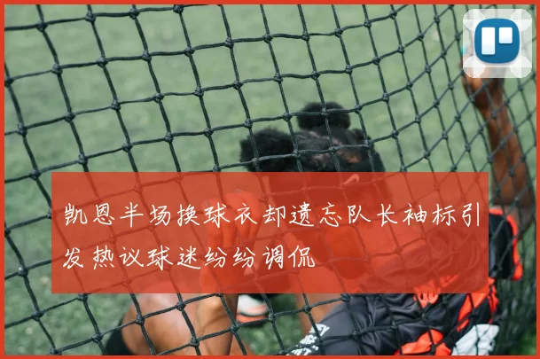 凯恩半场换球衣却遗忘队长袖标引发热议球迷纷纷调侃