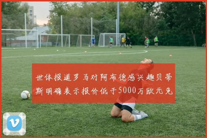 世体报道罗马对阿布德感兴趣贝蒂斯明确表示报价低于5000万欧元免谈